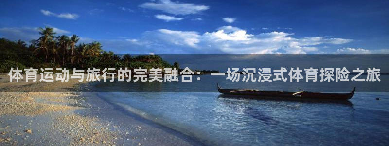 98体育官网：体育运动与旅行的完美融合：一场沉浸式体育探险之旅