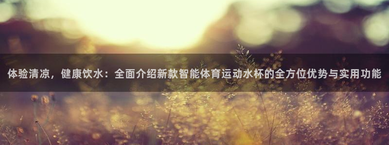 98体育直播在线观看：体验清凉，健康饮水：全面介绍新款智能体育运动水杯的全方位优势与实用功能